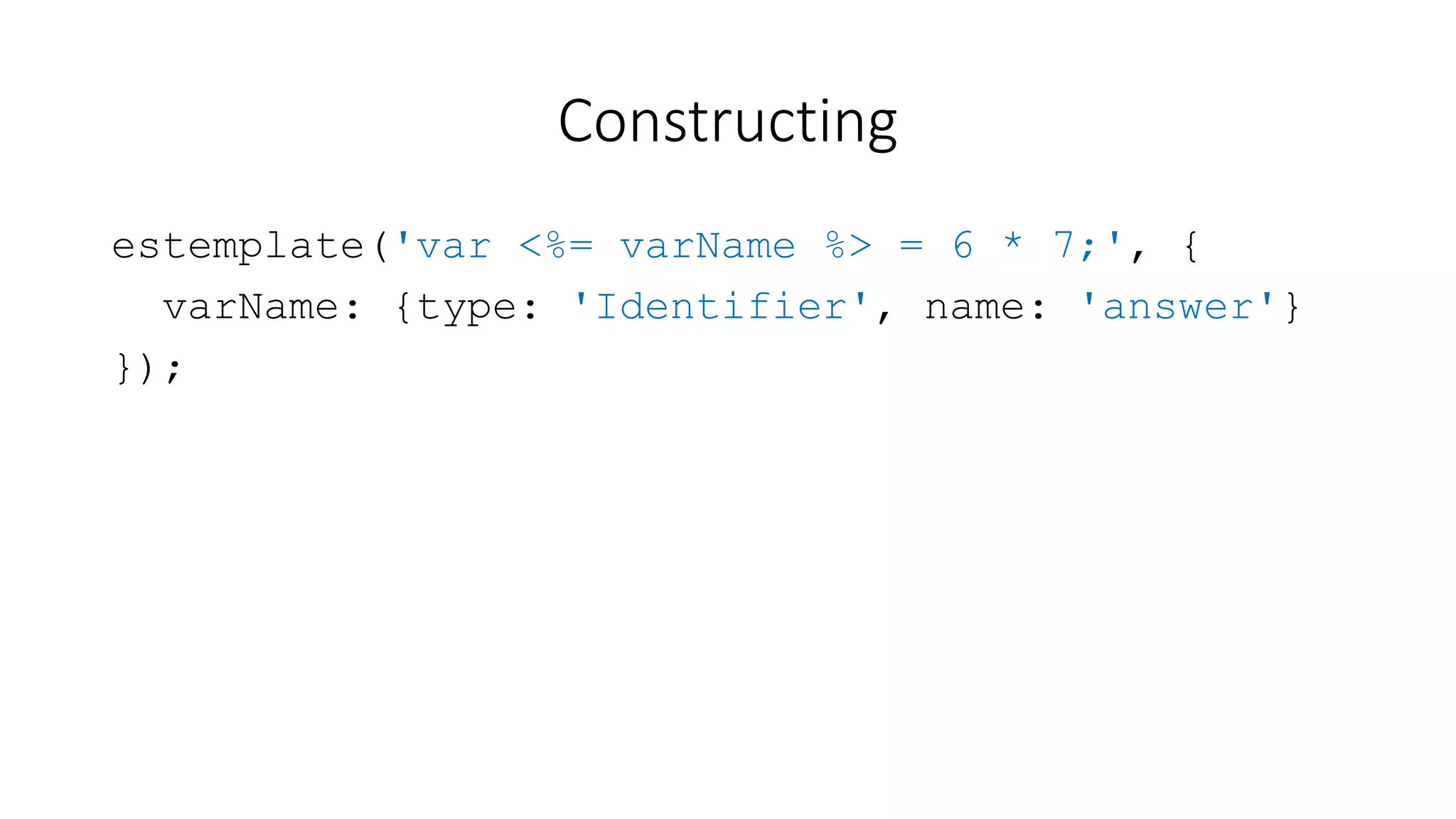 Constructing 
estemplate('var <%= varName %> = 6 * 7;', { 
varName: {type: 'Identifier', name: 'answer'} 
}); 
 