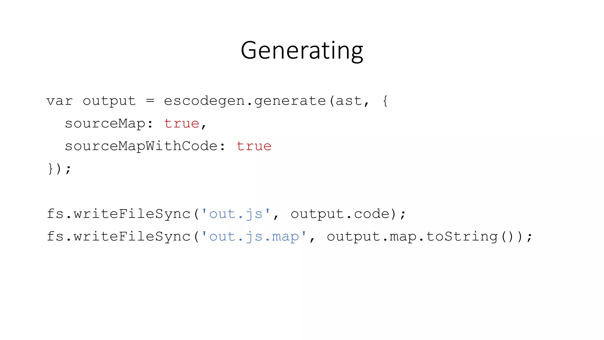Generating 
var output = escodegen.generate(ast, { 
sourceMap: true, 
sourceMapWithCode: true 
}); 
fs.writeFileSync('out.js', output.code); 
fs.writeFileSync('out.js.map', output.map.toString()); 
 