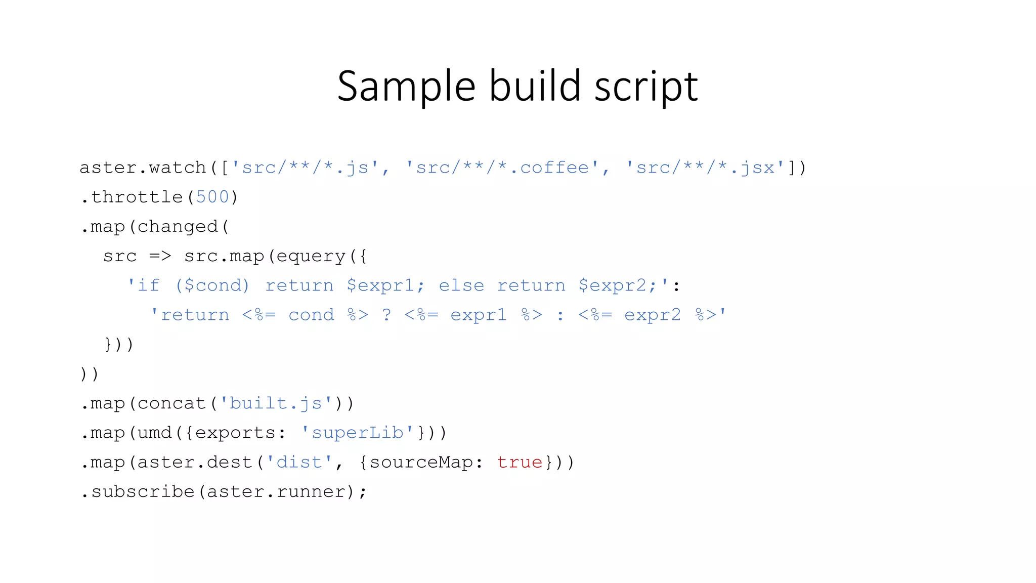 Already available 
aster 
src 
watch 
dest 
runner 
aster-parse 
js 
esnext 
jsx 
coffee 
aster-changed 
aster-concat 
aster-equery 
aster-squery 
aster-rename-ids 
aster-traverse 
aster-uglify 
aster-umd 
npm keyword: aster-plugin 
 