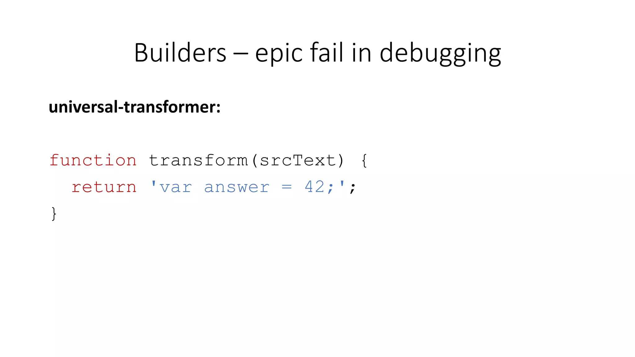 Builders – epic fail in debugging 
universal-transformer: 
function transform(srcText) { 
return 'var answer = 42;'; 
} 
 