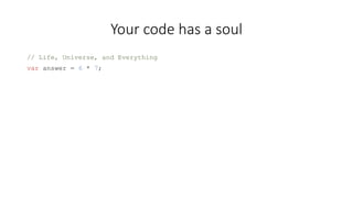 Your code has a soul 
// Life, Universe, and Everything 
var answer = 6 * 7; 
 