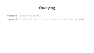 Querying 
require('grasp-equery') 
.query('if ($cond) return $yes; else return $no;', ast) 
 
