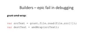 Builders – epic fail in debugging 
grunt-amd-wrap: 
var srcText = grunt.file.read(file.src[0]); 
var destText = amdWrap(srcText); 
 