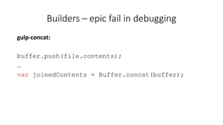 Builders – epic fail in debugging 
gulp-concat: 
buffer.push(file.contents); 
… 
var joinedContents = Buffer.concat(buffer); 
 
