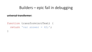 Builders – epic fail in debugging 
universal-transformer: 
function transform(srcText) { 
return 'var answer = 42;'; 
} 
 