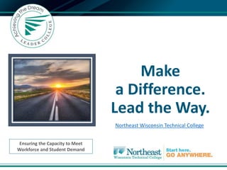 Make
a Difference.
Lead the Way.
Ensuring the Capacity to Meet
Workforce and Student Demand
Northeast Wisconsin Technical College
 