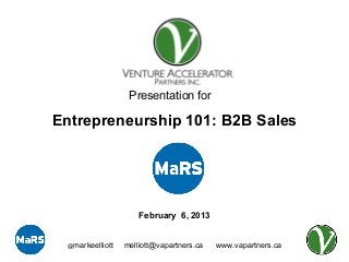 Presentation for

Entrepreneurship 101: B2B Sales




                     February 6, 2013


 @markeelliott   melliott@vapartners.ca   www.vapartners.ca
 