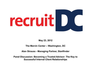 May 23, 2012

          The Marvin Center – Washington, DC

       Alan Strauss - Managing Partner, Startfinder

Panel Discussion: Becoming a Trusted Advisor: The Key to
         Successful Internal Client Relationships
 