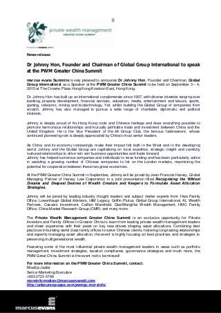 News release
Dr Johnny Hon, Founder and Chairman of Global Group International to speak
at the PWM Greater China Summit
marcus evans Summits is very pleased to announce Dr Johnny Hon, Founder and Chairman, Global
Group International as a Speaker at the PWM Greater China Summit to be held on September 3 – 4,
2015 at The Crowne Plaza Hong Kong Kowloon East, Hong Kong.
Dr. Johnny Hon has built up an international conglomerate since 1997, with diverse interests ranging over
banking, property development, financial services, education, media, entertainment and leisure, sports,
gaming, telecoms, mining and biotechnology. Yet, whilst building the Global Group of companies from
scratch, Johnny has also managed to pursue a wide range of charitable, diplomatic and political
interests.
Johnny is deeply proud of his Hong Kong roots and Chinese heritage and does everything possible to
promote harmonious relationships and mutually profitable trade and investment between China and the
United Kingdom. He is the Vice President of the 48 Group Club, the famous ‘Icebreakers’, whose
continued pioneering role is deeply appreciated by China’s most senior leaders.
As China and its economy increasingly make their impact felt both in the West and in the developing
world, Johnny and the Global Group are capitalising on local expertise, strategic insight and carefully
nurtured relationships to drive ‘win win’ business opportunities and trade forward.
Johnny has helped numerous companies and individuals to raise funding and has been particularly active
in assisting a growing number of Chinese companies to list on the London markets, maximising the
potential for cooperation between these two great economies.
At the PWM Greater China Summit in September, Johnny will be joined by Jean-Francois Harvey, Global
Managing Partner of Harvey Law Corporation in a joint presentation titled Recognising the Wildest
Dreams and Deepest Desires of Wealth Creators and Keepers to Formulate Asset Allocation
Strategies.
Johnny will be joined by leading industry thought leaders and subject matter experts from: Hwa Family
Office, Lowenhaupt Global Advisors, IAM Legacy, Griffin Plutus, Global Group International, AL Wealth
Partners, Caesars Investment, Carlton Mansfield, QianWangHai Wealth Management, HMC Family
Office, China Market Research Group (CMR) and many more.
The Private Wealth Management Greater China Summit is an exclusive opportunity for Private
Investors and Family Offices in Greater China to learn from leading private wealth management leaders
and share experience with their peers on key new drivers shaping asset allocations. Combining best
practices in building world class family offices to serve Chinese clients, fostering long-lasting relationships
and expertly managing asset allocation, the event is highly focusing on best practices and strategies to
preserving multigenerational wealth.
Featuring some of the most influential private wealth management leaders in areas such as portfolio
management, investment strategies, taxation compliance, governance strategies and much more, the
PWM Great China Summit is the event not to be missed!
For more information on the PWM Greater China Summit, contact:
Khadija Jaafar
Senior Marketing Executive
+603 2723 6748
moreinformation@marcusevanskl.com
http://unbouncepages.com/pwmgc-moreinfo/
 