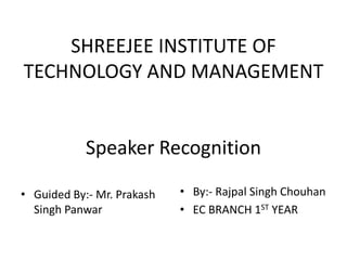 SHREEJEE INSTITUTE OF
TECHNOLOGY AND MANAGEMENT
Speaker Recognition
• Guided By:- Mr. Prakash
Singh Panwar
• By:- Rajpal Singh Chouhan
• EC BRANCH 1ST YEAR
 