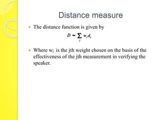 Distance measure 
 The distance function is given by 
 Where wj is the jth weight chosen on the basis of the 
effectiveness of the jth measurement in verifying the 
speaker. 
 
