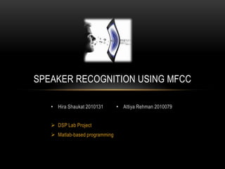 SPEAKER RECOGNITION USING MFCC
• Hira Shaukat 2010131
 DSP Lab Project

 Matlab-based programming

• Attiya Rehman 2010079

 