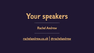 Your speakers
Rachel Andrew
rachelandrew.co.uk | @rachelandrew
 