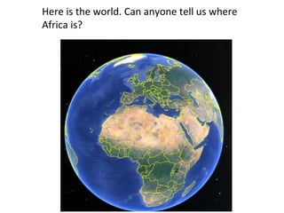 Here is the world. Can anyone tell us where
Africa is?
 