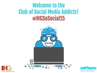 Busy Creating Buzz
Welcome to the
Club of Social Media Addicts!
#IHGSoSocial15
 