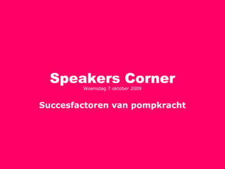 Speakers Corner Succesfactoren van pompkracht Woensdag 7 oktober 2009 