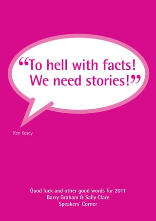 “    To hell with facts!
       We need stories!
                                                 ”
Ken Kesey




       Good luck and other good words for 2011
              Barry Graham & Sally Clare
                   Speakers’ Corner
 