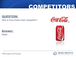 COMPETITORS 
QUESTION: 
Who is Coca Cola’s main competitor? 
Answer: 
Water. 
 