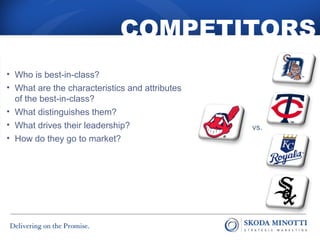 COMPETITORS 
• Who is best-in-class? 
• What are the characteristics and attributes 
of the best-in-class? 
• What distinguishes them? 
• What drives their leadership? 
• How do they go to market? 
vs. 
 