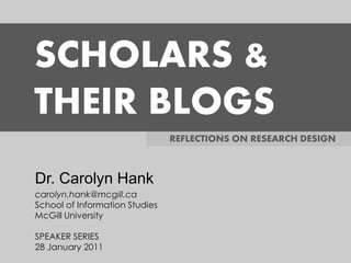 SCHOLARS &
THEIR BLOGS
                                REFLECTIONS ON RESEARCH DESIGN



Dr. Carolyn Hank
carolyn.hank@mcgill.ca
School of Information Studies
McGill University

SPEAKER SERIES
28 January 2011
 