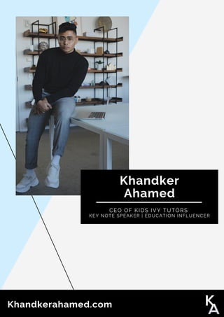 Khandker
Ahamed
CEO OF KIDS IVY TUTORS
KEY NOTE SPEAKER | EDUCATION INFLUENCER
Khandkerahamed.com
 