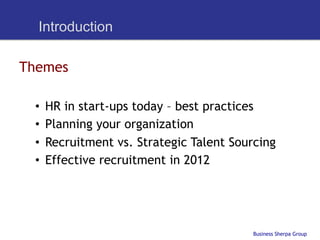 Introduction

Themes

 •    HR in start-ups today – best practices
 •    Planning your organization
 •    Recruitment vs. Strategic Talent Sourcing
 •    Effective recruitment in 2012




                                           Business Sherpa Group
 