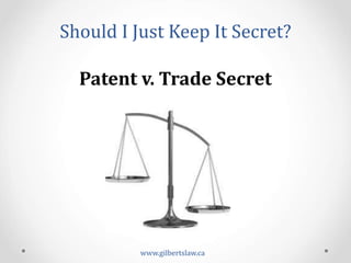 Should	
  I	
  Just	
  Keep	
  It	
  Secret?	
  
www.gilbertslaw.ca	
  
Patent	
  v.	
  Trade	
  Secret	
  
 