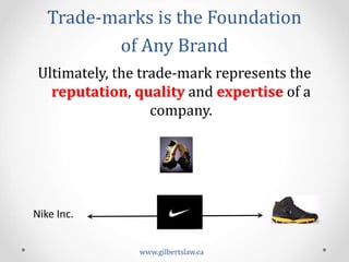 Trade-­‐marks	
  is	
  the	
  Foundation	
  	
  
of	
  Any	
  Brand	
  	
  
Ultimately,	
  the	
  trade-­‐mark	
  represents	
  the	
  
reputation,	
  quality	
  and	
  expertise	
  of	
  a	
  
company.	
  
www.gilbertslaw.ca	
  
Nike	
  Inc.	
  
 