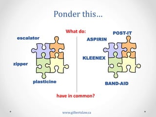 Ponder	
  this…	
  
www.gilbertslaw.ca	
  
have	
  in	
  common?	
  
POST-IT
ASPIRIN
KLEENEX
BAND-AIDplasticine
zipper
escalator
What	
  do:	
  
 