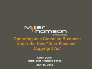Operating as a Canadian Business
 Under the New “User-Focused”
          Copyright Act

            Karen Durell
      MaRS Best Practices Series
            April 16, 2013
 