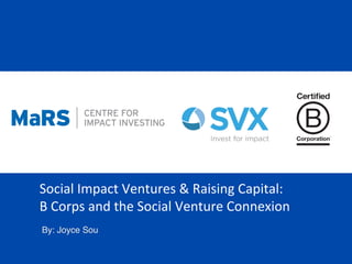 Social	
  Impact	
  Ventures	
  &	
  Raising	
  Capital:	
  
B	
  Corps	
  and	
  the	
  Social	
  Venture	
  Connexion	
  
!
By: Joyce Sou!
 