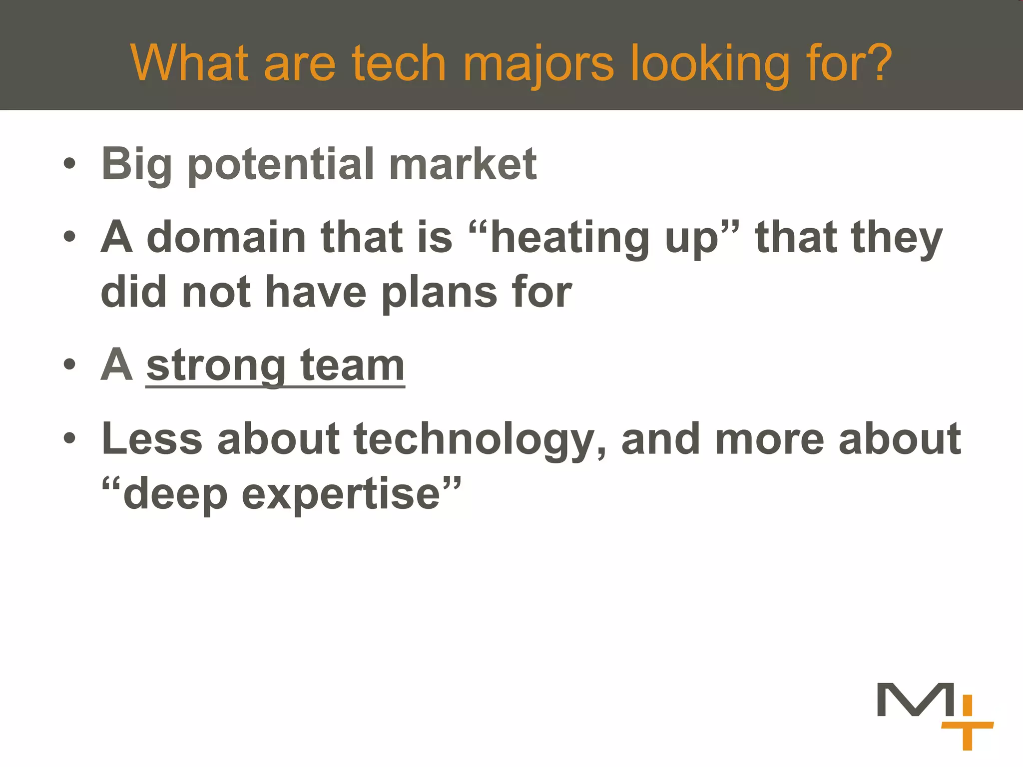 What are tech majors looking for?
•  Big potential market
•  A domain that is “heating up” that they
   did not have plans for
•  A strong team
•  Less about technology, and more about
   “deep expertise”
 