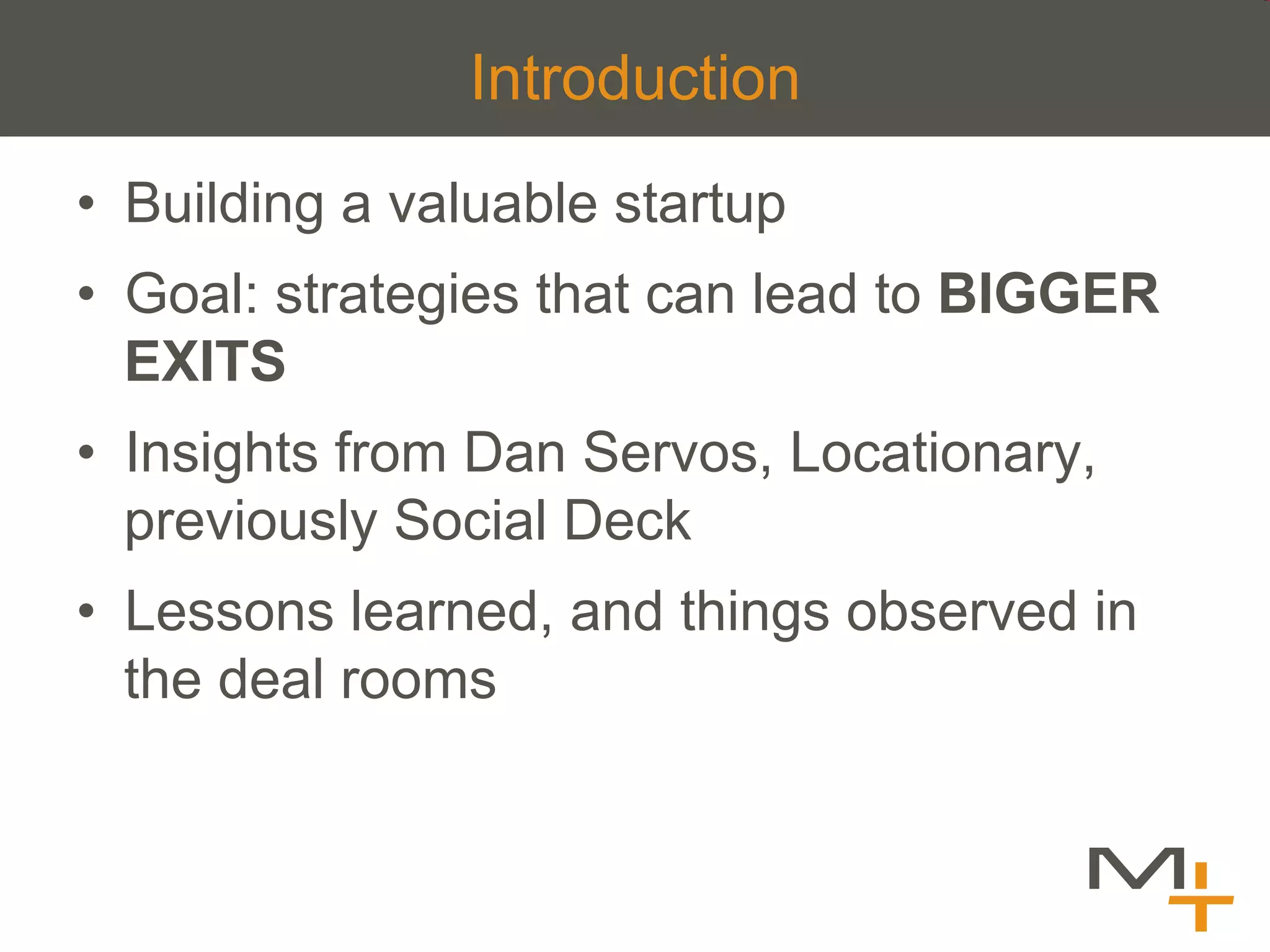 Introduction
•  Building a valuable startup
•  Goal: strategies that can lead to BIGGER
   EXITS
•  Insights from Dan Servos, Locationary,
   previously Social Deck
•  Lessons learned, and things observed in
   the deal rooms
 