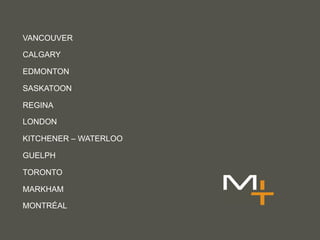 VANCOUVER

CALGARY

EDMONTON

SASKATOON

REGINA

LONDON

KITCHENER – WATERLOO

GUELPH

TORONTO

MARKHAM

MONTRÉAL
 