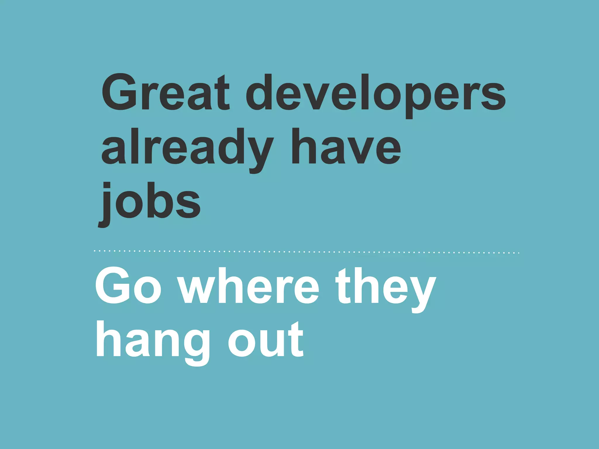 Great developers
already have
jobs
Go where they
hang out
 