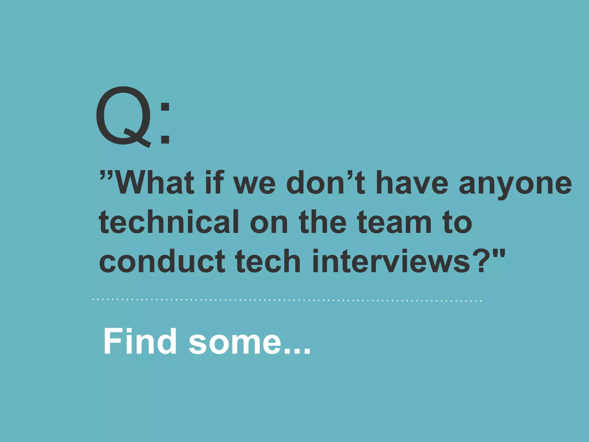 Q:
”What if we don’t have anyone
technical on the team to
conduct tech interviews?"

Find some...
 