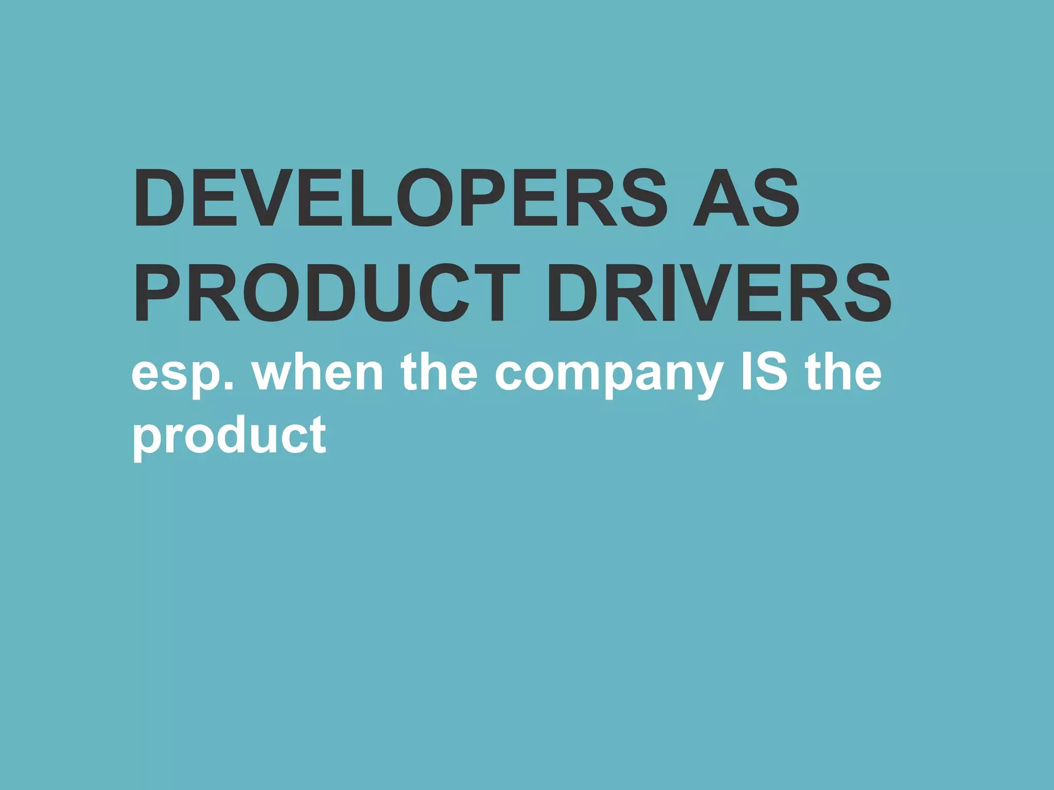 DEVELOPERS AS
PRODUCT DRIVERS
esp. when the company IS the
product
 