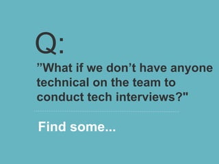Q:
”What if we don’t have anyone
technical on the team to
conduct tech interviews?"

Find some...
 