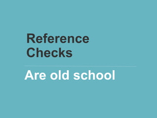 Reference
Checks
Are old school
 