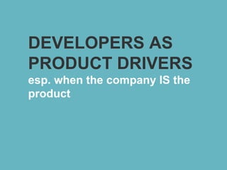 DEVELOPERS AS
PRODUCT DRIVERS
esp. when the company IS the
product
 