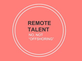REMOTE
TALENT
NO, NOT
“OFFSHORING”
 