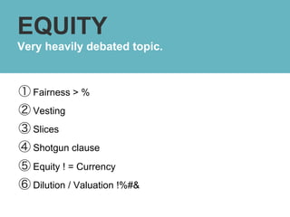 EQUITY
Very heavily debated topic.



①  Fairness > %
②  Vesting
③  Slices
④  Shotgun clause
⑤  Equity ! = Currency
⑥  Dilution / Valuation !%#&
 