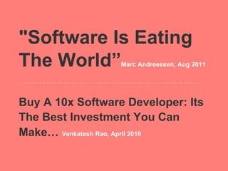 "Software Is Eating
The World”        Marc Andreessen, Aug 2011




Buy A 10x Software Developer: Its
The Best Investment You Can
Make… Venkatesh Rao, April 2016
 