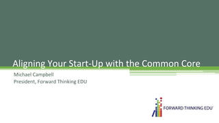 Aligning	
  Your	
  Start-­‐Up	
  with	
  the	
  Common	
  Core	
  
Michael	
  Campbell	
  
President,	
  Forward	
  Thinking	
  EDU	
  

 