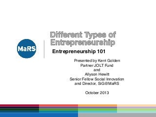 Entrepreneurship 101!
!
Presented by Kerri Golden!
Partner JOLT Fund !
and !
Allyson Hewitt!
Senior Fellow Social Innovation!
and Director, SiG@MaRS!
!
October 2013!
 