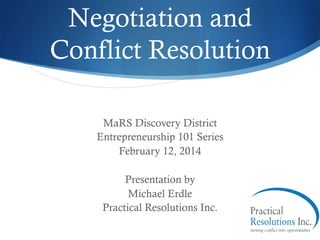 Negotiation and
Conflict Resolution
MaRS Discovery District
Entrepreneurship 101 Series
February 12, 2014
Presentation by
Michael Erdle
Practical Resolutions Inc.

 