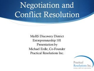 Negotiation and
Conflict Resolution

    MaRS Discovery District
      Entrepreneurship 101
         Presentation by
    Michael Erdle, Co-Founder
    Practical Resolutions Inc.
 