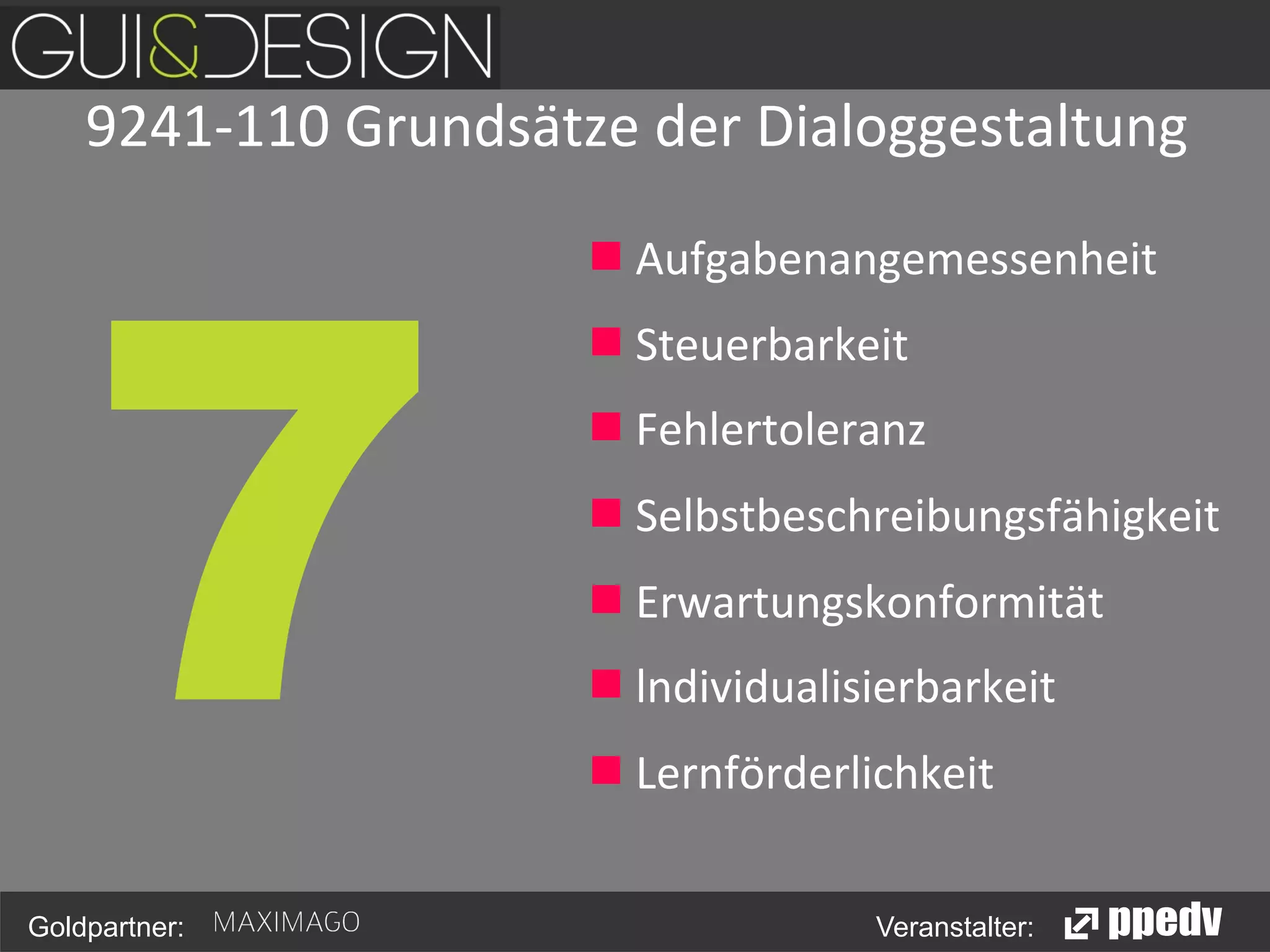 9241-­‐110	
  Grundsätze	
  der	
  Dialoggestaltung
	
  
	
  

7

Goldpartner:

g  Aufgabenangemessenheit	
  
g  Steuerbarkeit	
  
g  Fehlertoleranz	
  

g  Selbstbeschreibungsfähigkeit	
  	
  
g  Erwartungskonformität	
  
g  lndividualisierbarkeit	
  
g  Lernförderlichkeit 	
  	
  

Veranstalter:

 