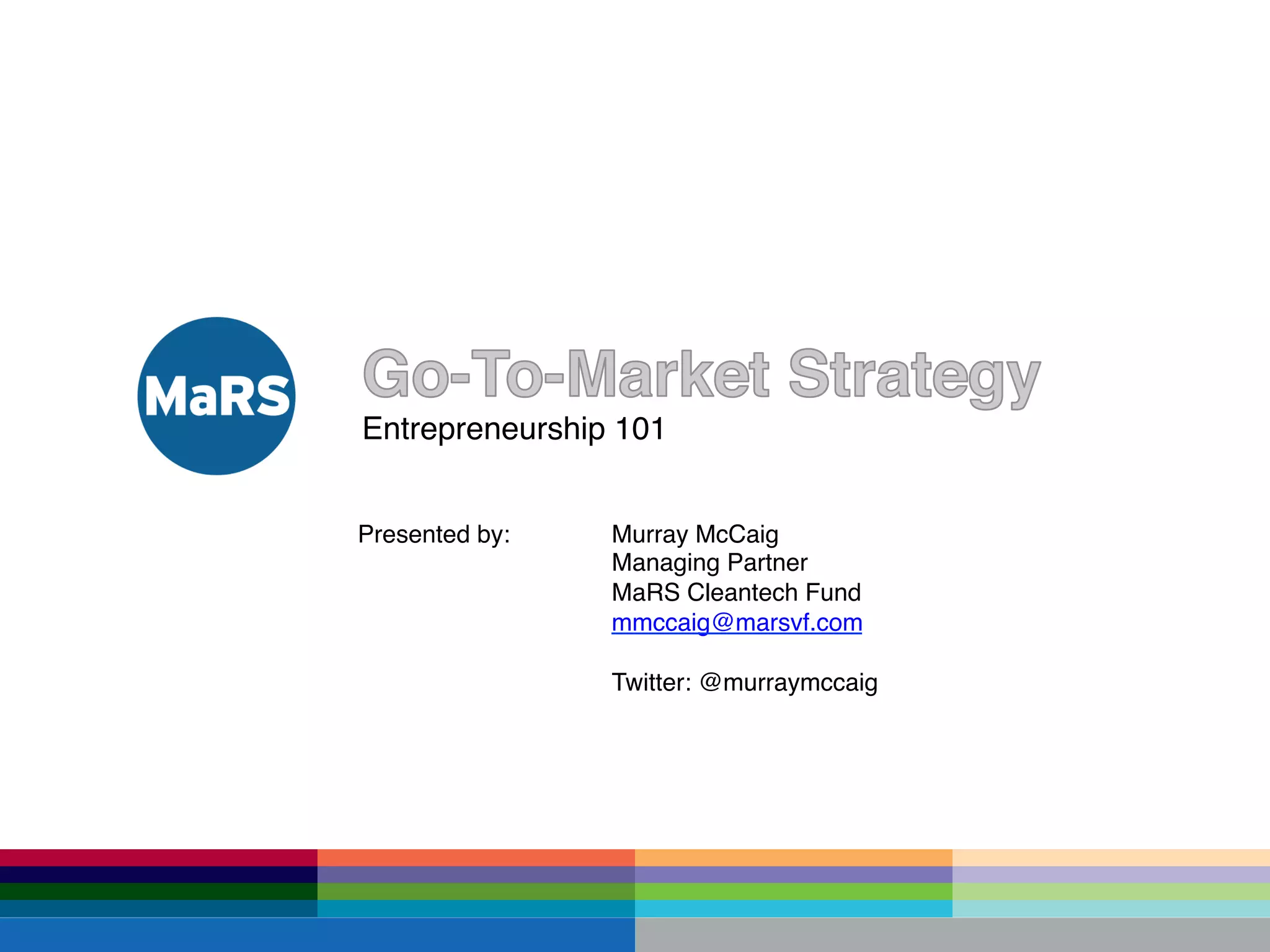 Entrepreneurship 101!


Presented by:   !Murray McCaig!
          !     !Managing Partner!
          !     !MaRS Cleantech Fund!
          !     !mmccaig@marsvf.com!
!
          !     !Twitter: @murraymccaig!
 