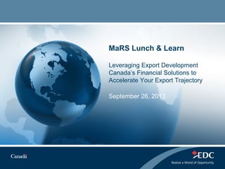 MaRS Lunch & Learn
Leveraging Export Development
Canada’s Financial Solutions to
Accelerate Your Export Trajectory
September 26, 2013
 